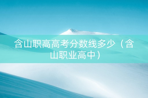 含山职高高考分数线多少（含山职业高中）