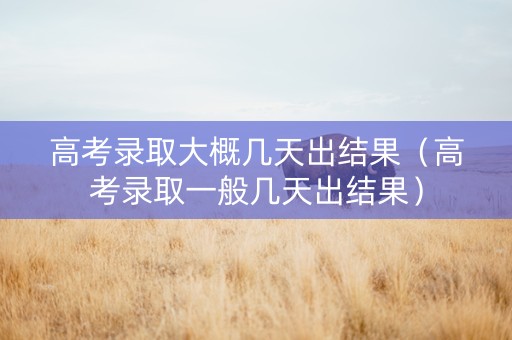 高考录取大概几天出结果（高考录取一般几天出结果）
