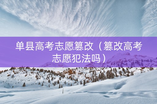 单县高考志愿篡改（篡改高考志愿犯法吗）