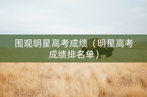 围观明星高考成绩（明星高考成绩排名单）