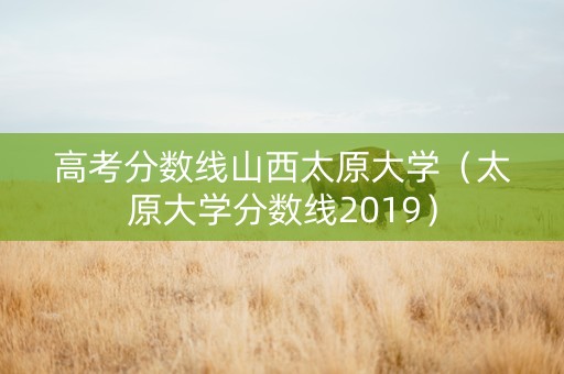 高考分数线山西太原大学（太原大学分数线2019）