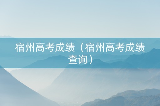 宿州高考成绩（宿州高考成绩查询）
