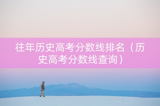 往年历史高考分数线排名（历史高考分数线查询）