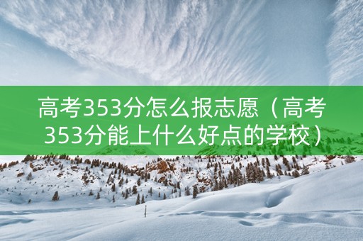 高考353分怎么报志愿（高考353分能上什么好点的学校）