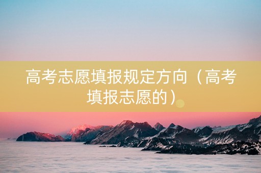 高考志愿填报规定方向（高考填报志愿的）
