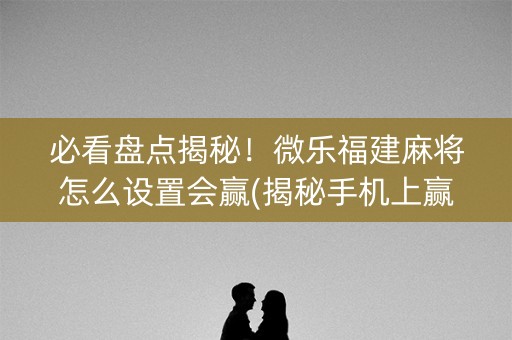必看盘点揭秘！微乐福建麻将怎么设置会赢(揭秘手机上赢牌技巧)