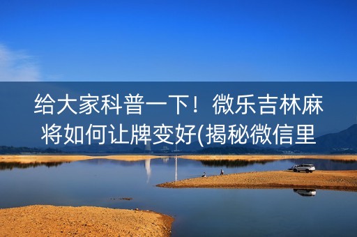 给大家科普一下！微乐吉林麻将如何让牌变好(揭秘微信里必备神器)