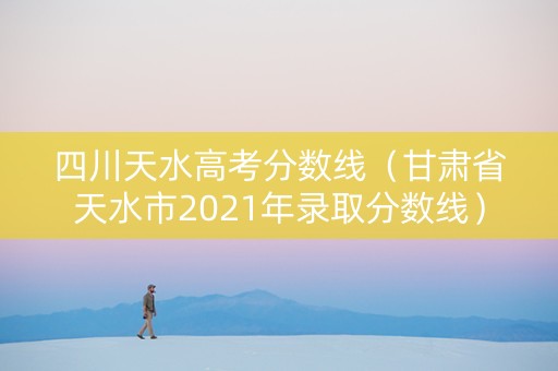 四川天水高考分数线（甘肃省天水市2021年录取分数线）