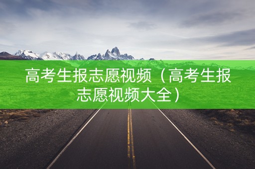 高考生报志愿视频（高考生报志愿视频大全）