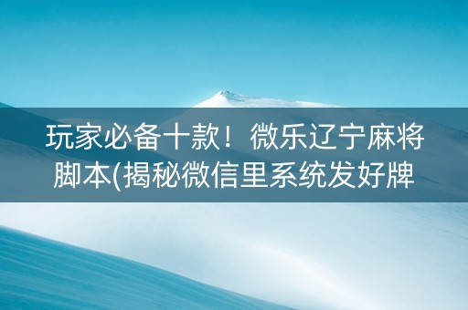 玩家必备十款！微乐辽宁麻将脚本(揭秘微信里系统发好牌)