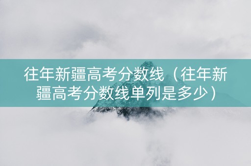 往年新疆高考分数线（往年新疆高考分数线单列是多少）
