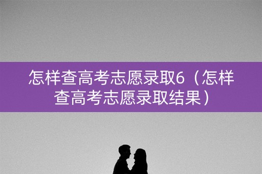 怎样查高考志愿录取6（怎样查高考志愿录取结果）