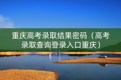 重庆高考录取结果密码（高考录取查询登录入口重庆）
