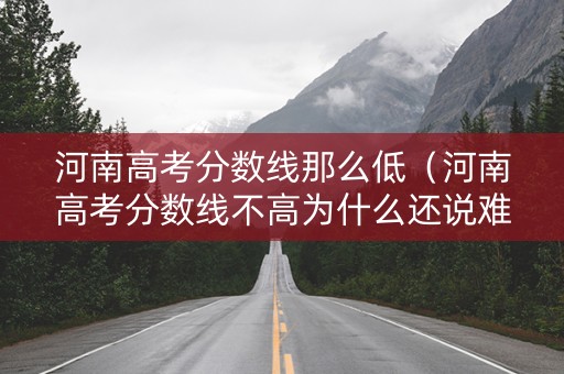 河南高考分数线那么低（河南高考分数线不高为什么还说难考）