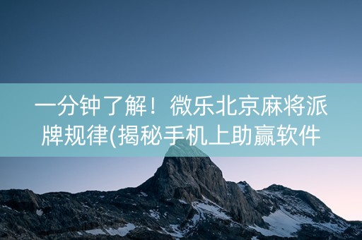 一分钟了解！微乐北京麻将派牌规律(揭秘手机上助赢软件)