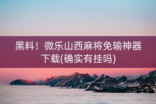 黑料！微乐山西麻将免输神器下载(确实有挂吗)