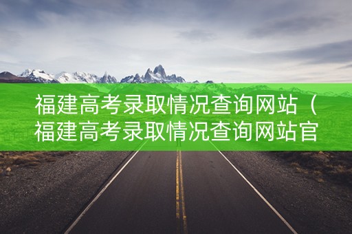 福建高考录取情况查询网站（福建高考录取情况查询网站官网）