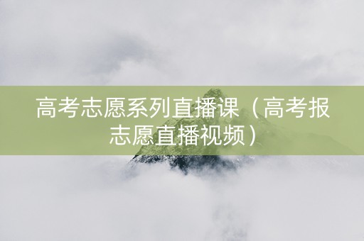 高考志愿系列直播课（高考报志愿直播视频）