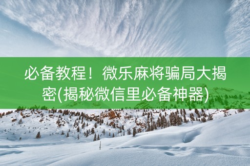 必备教程！微乐麻将骗局大揭密(揭秘微信里必备神器)