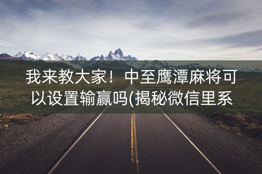 我来教大家！中至鹰潭麻将可以设置输赢吗(揭秘微信里系统发好牌)