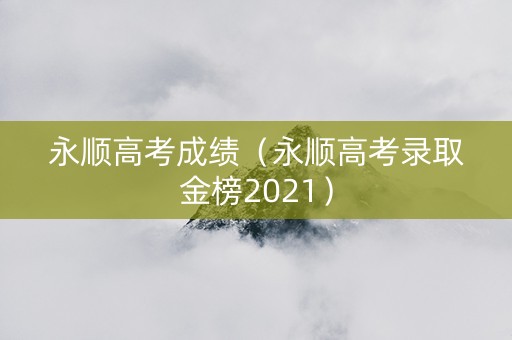 永顺高考成绩（永顺高考录取金榜2021）