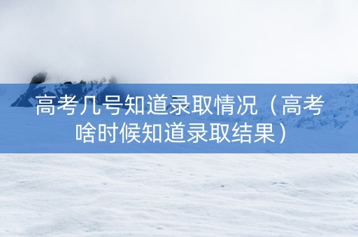 高考几号知道录取情况（高考啥时候知道录取结果）