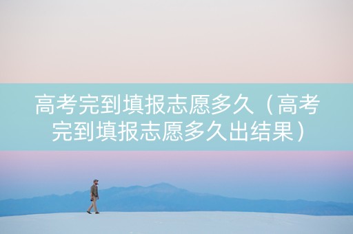 高考完到填报志愿多久(高考完到填报志愿多久出结果) 高考完到填报志愿多久(高考完到填报志愿多久出结果)
