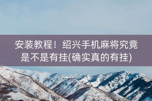 安装教程！绍兴手机麻将究竟是不是有挂(确实真的有挂)