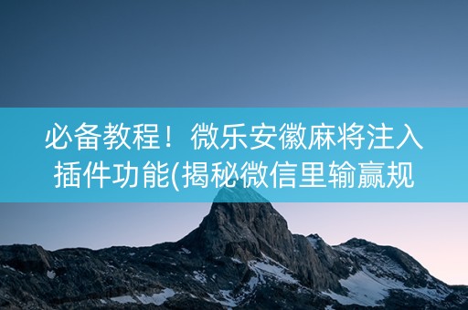 必备教程！微乐安徽麻将注入插件功能(揭秘微信里输赢规律)