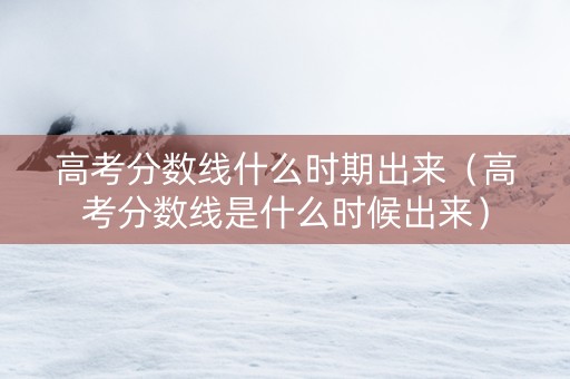 高考分数线什么时期出来（高考分数线是什么时候出来）