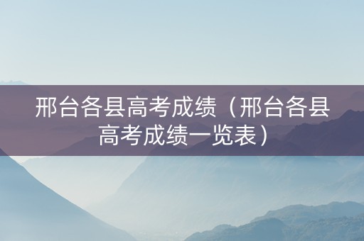 邢台各县高考成绩（邢台各县高考成绩一览表）