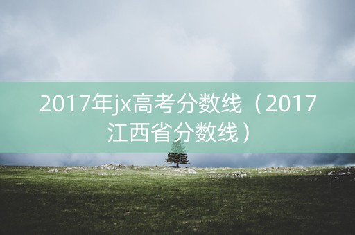2017年jx高考分数线（2017江西省分数线）