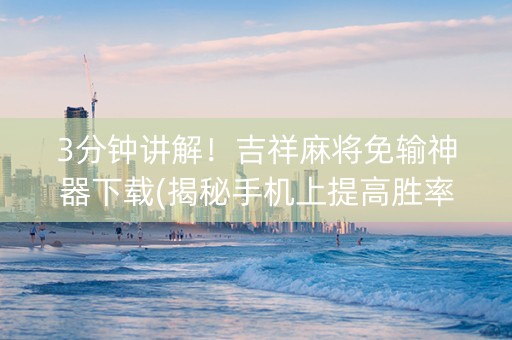 3分钟讲解！吉祥麻将免输神器下载(揭秘手机上提高胜率)