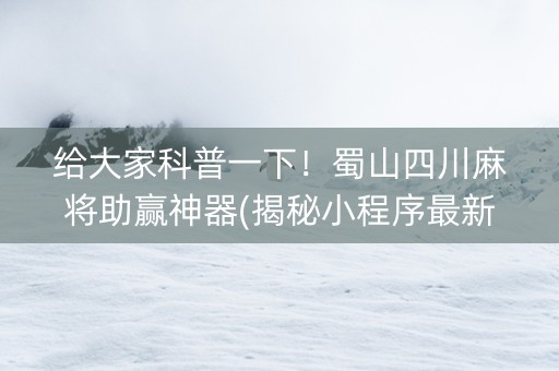 给大家科普一下！蜀山四川麻将助赢神器(揭秘小程序最新神器下载)