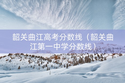 韶关曲江高考分数线（韶关曲江第一中学分数线）