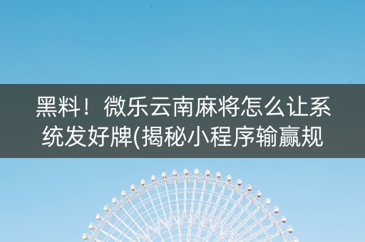 黑料！微乐云南麻将怎么让系统发好牌(揭秘小程序输赢规律)
