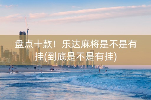 盘点十款！乐达麻将是不是有挂(到底是不是有挂)