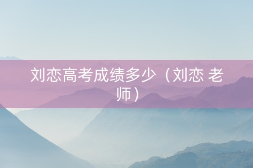 刘恋高考成绩多少（刘恋 老师）