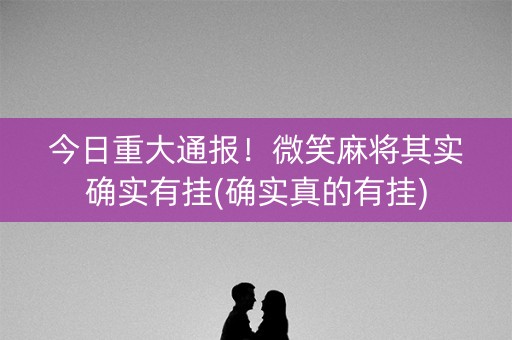 今日重大通报！微笑麻将其实确实有挂(确实真的有挂)