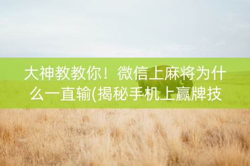 大神教教你！微信上麻将为什么一直输(揭秘手机上赢牌技巧)