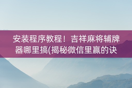 安装程序教程！吉祥麻将辅牌器哪里搞(揭秘微信里赢的诀窍)