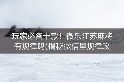 玩家必备十款！微乐江苏麻将有规律吗(揭秘微信里规律攻略)