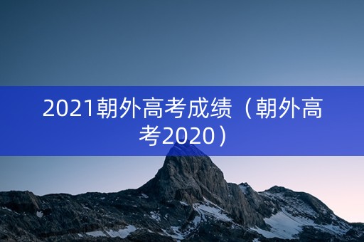 2021朝外高考成绩（朝外高考2020）