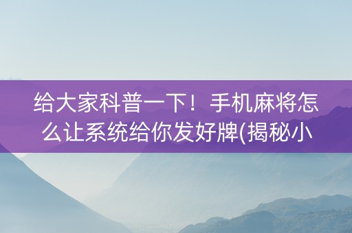 给大家科普一下！手机麻将怎么让系统给你发好牌(揭秘小程序插件免费)