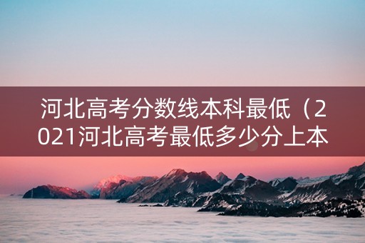 河北高考分数线本科最低（2021河北高考最低多少分上本科）