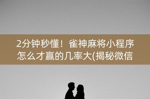 2分钟秒懂！雀神麻将小程序怎么才赢的几率大(揭秘微信里助赢神器购买)