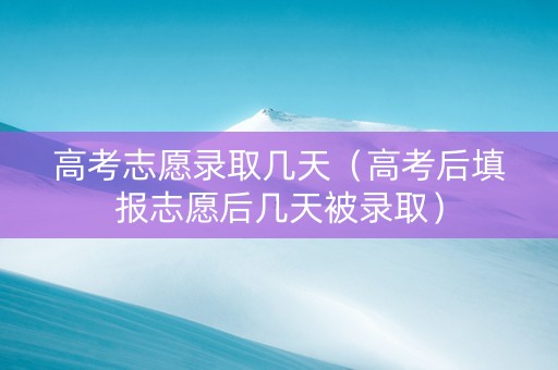 高考志愿录取几天（高考后填报志愿后几天被录取）