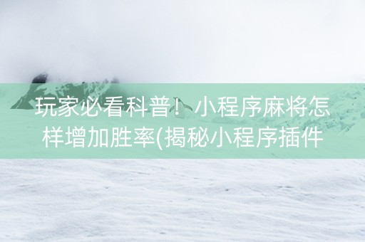玩家必看科普！小程序麻将怎样增加胜率(揭秘小程序插件免费)