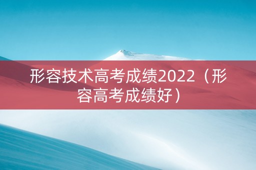 形容技术高考成绩2022（形容高考成绩好）