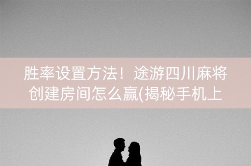 胜率设置方法！途游四川麻将创建房间怎么赢(揭秘手机上怎么容易赢)